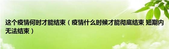 这个疫情何时才能结束疫情什么时候才能彻底结束短期内无法结束