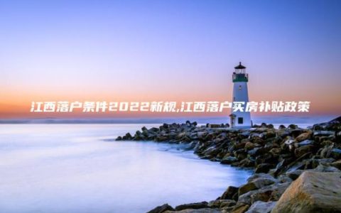 江西落户条件2022新规,江西落户买房补贴政策