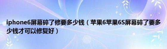 iphone6屏幕碎了修要多少钱(苹果6苹果6S屏幕碎了要多少钱才可以修复好)