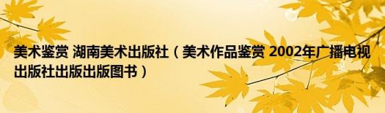 美术鉴赏湖南美术出版社(美术作品鉴赏2002年广播电视出版社出版出版图书)