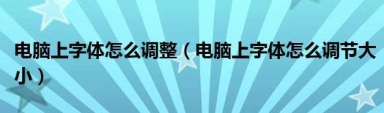 电脑上字体怎么调整(电脑上字体怎么调节大小)