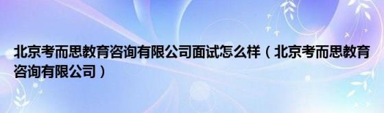 北京考而思教育咨询有限公司面试怎么样(北京考而思教育咨询有限公司)