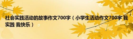 社会实践活动的故事作文700字(小学生活动作文700字我实践我快乐)