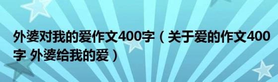 外婆对我的爱作文400字(关于爱的作文400字外婆给我的爱)