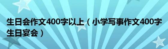 生日会作文400字以上(小学写事作文400字生日宴会)