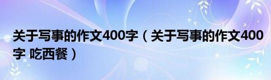 关于写事的作文400字(关于写事的作文400字吃西餐)