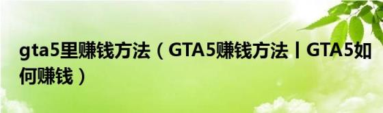 gta5里赚钱方法(GTA5赚钱方法丨GTA5如何赚钱)