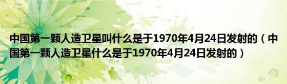 中国第一颗人造卫星叫什么是于1970年4月24日发射的(中国第一颗人造卫星什么是于1970年4月24日发射的)