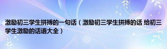 激励初三学生拼搏的一句话(激励初三学生拼搏的话给初三学生激励的话语大全)