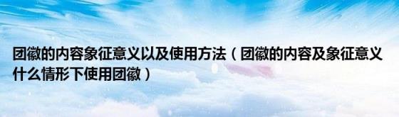 团徽的内容象征意义以及使用方法(团徽的内容及象征意义什么情形下使用团徽)