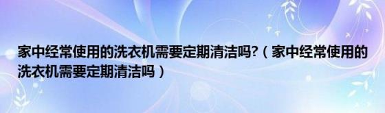 家中经常使用的洗衣机需要定期清洁吗?(家中经常使用的洗衣机需要定期清洁吗)