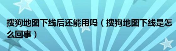 搜狗地图下线后还能用吗(搜狗地图下线是怎么回事)