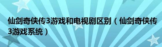 仙剑奇侠传3游戏和电视剧区别(仙剑奇侠传3游戏系统)