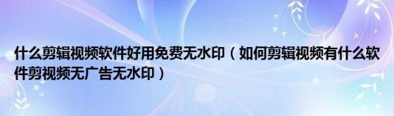 什么剪辑视频软件好用免费无水印(如何剪辑视频有什么软件剪视频无广告无水印)