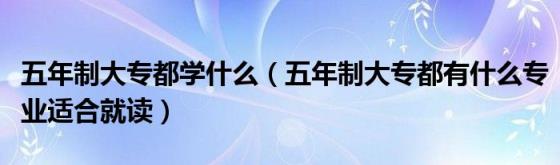 五年制大专都学什么(五年制大专都有什么专业适合就读)