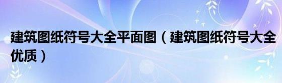 建筑图纸符号大全平面图(建筑图纸符号大全优质)