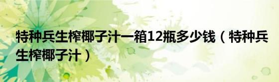 特种兵生榨椰子汁一箱12瓶多少钱(特种兵生榨椰子汁)