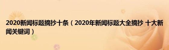 2020新闻标题摘抄十条(2020年新闻标题大全摘抄十大新闻关键词)