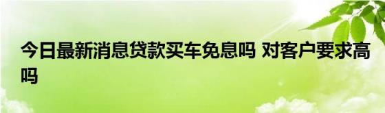 今日最新消息贷款买车免息吗(对客户要求高吗)