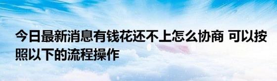 今日最新消息有钱花还不上怎么协商(可以按照以下的流程操作)