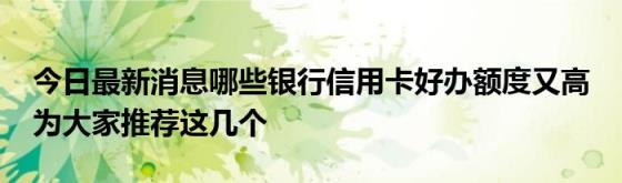 今日最新消息哪些银行信用卡好办额度又高(为大家推荐这几个)