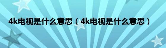 4k电视是什么意思（4k电视是什么意思）