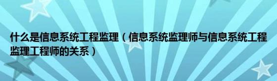 什么是信息系统工程监理（信息系统监理师与信息系统工程监理工程师的关系）