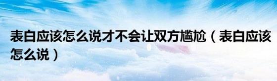 表白应该怎么说才不会让双方尴尬（表白应该怎么说）