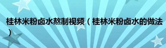 桂林米粉卤水熬制视频（桂林米粉卤水的做法）