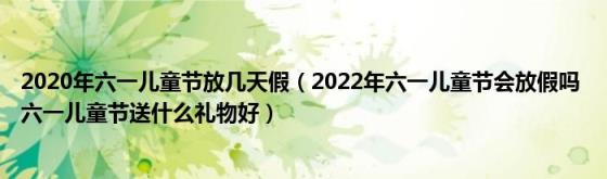 2020年六一儿童节放几天假（2022年六一儿童节会放假吗(六一儿童节送什么礼物好）)