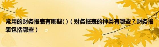 常用的财务报表有哪些(()（财务报表的种类有哪些？财务报表包括哪些）)