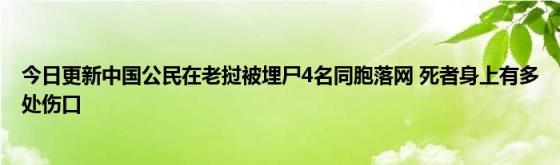 今日更新中国公民在老挝被埋尸4名同胞落网(死者身上有多处伤口)