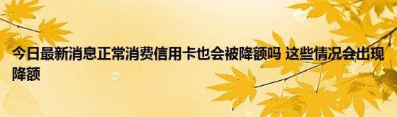 今日最新消息正常消费信用卡也会被降额吗(这些情况会出现降额)