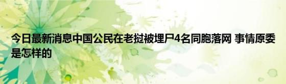 今日最新消息中国公民在老挝被埋尸4名同胞落网(事情原委是怎样的)