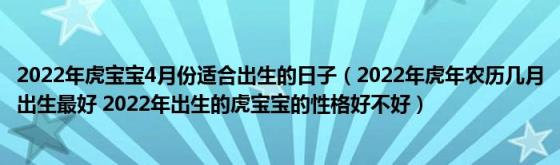 2022年虎宝宝4月份适合出生的日子（2022年虎年农历几月出生最好(2022年出生的虎宝宝的性格好不好）)