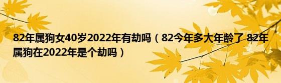 82年属狗女40岁2022年有劫吗（82今年多大年龄了(82年属狗在2022年是个劫吗）)