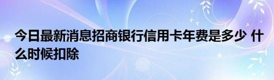 今日最新消息招商银行信用卡年费是多少(什么时候扣除)