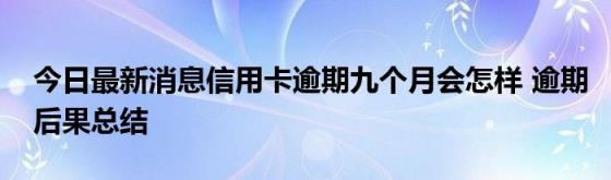 今日最新消息信用卡逾期九个月会怎样(逾期后果总结)