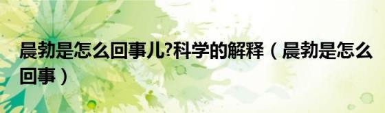 晨勃是怎么回事儿?科学的解释（晨勃是怎么回事）