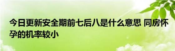 今日更新安全期前七后八是什么意思(同房怀孕的机率较小)