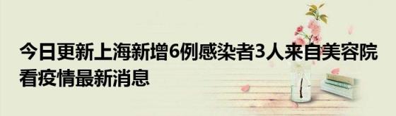 今日更新上海新增6例感染者3人来自美容院(看疫情最新消息)