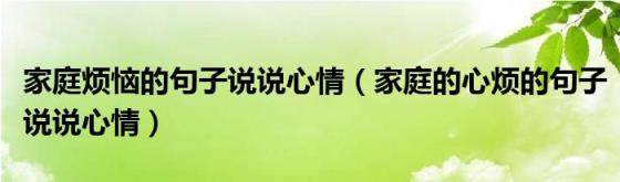 家庭烦恼的句子说说心情（家庭的心烦的句子说说心情）