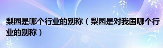 梨园是哪个行业的别称（梨园是对我国哪个行业的别称）