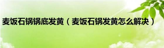 麦饭石锅锅底发黄（麦饭石锅发黄怎么解决）