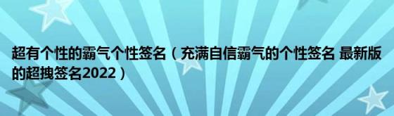 超有个性的霸气个性签名（充满自信霸气的个性签名(最新版的超拽签名2022）)