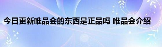 今日更新唯品会的东西是正品吗(唯品会介绍)