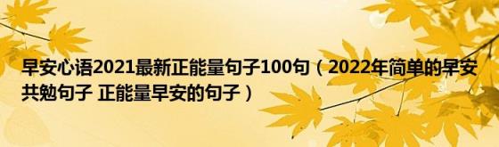 早安心语2021最新正能量句子100句（2022年简单的早安共勉句子(正能量早安的句子）)