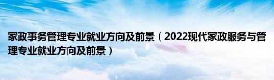 家政事务管理专业就业方向及前景（2022现代家政服务与管理专业就业方向及前景）