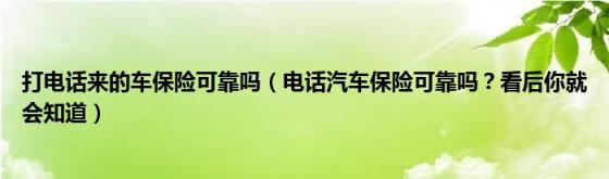 打电话来的车保险可靠吗（电话汽车保险可靠吗？看后你就会知道）