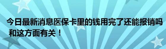 今日最新消息医保卡里的钱用完了还能报销吗(和这方面有关！)